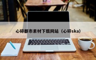库尔勒心碎都市素材下载网站（心碎ska）